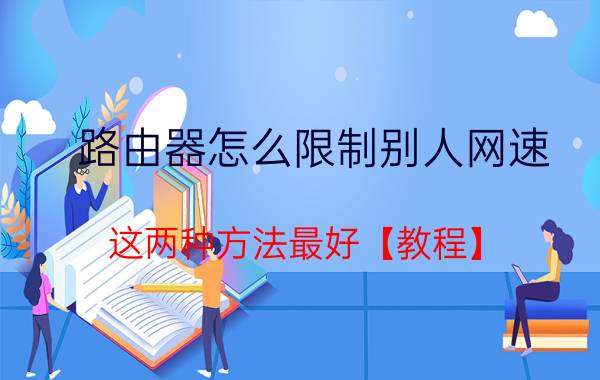 路由器怎么限制别人网速 这两种方法最好【教程】